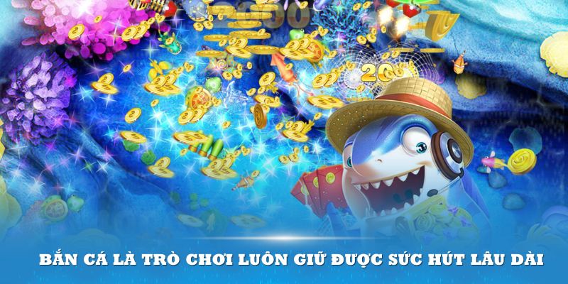 Bắn cá là trò chơi luôn giữ được sức hút lâu dài